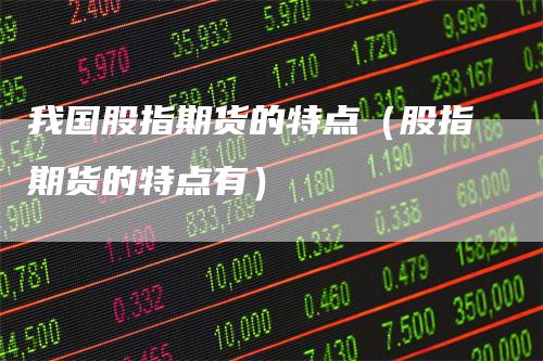 我国股指期货的特点（股指期货的特点有）_https://www.gkizvl.com_期货百科_第1张