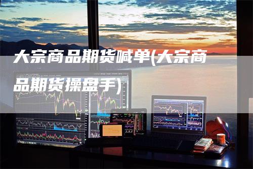 大宗商品期货喊单(大宗商品期货操盘手)_https://www.gkizvl.com_期货直播_第1张