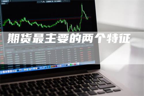 期货最主要的两个特征_https://www.gkizvl.com_期货交易_第1张