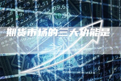 期货市场的三大功能是_https://www.gkizvl.com_期货技术_第1张