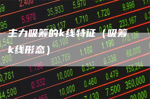 主力吸筹的k线特征（吸筹k线形态）_https://www.gkizvl.com_期货技术_第1张