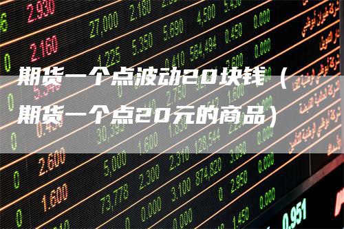 期货一个点波动20块钱（期货一个点20元的商品）_https://www.gkizvl.com_期货百科_第1张