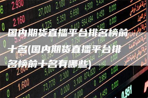 国内期货直播平台排名榜前十名(国内期货直播平台排名榜前十名有哪些)_https://www.gkizvl.com_期货直播_第1张