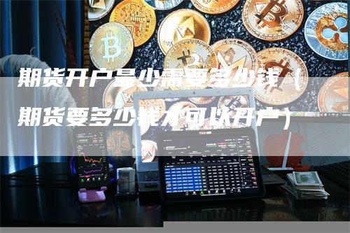 期货开户最少需要多少钱（期货要多少钱才可以开户）_https://www.gkizvl.com_期货百科_第1张