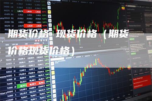期货价格 现货价格（期货价格现货价格）_https://www.gkizvl.com_期货百科_第1张