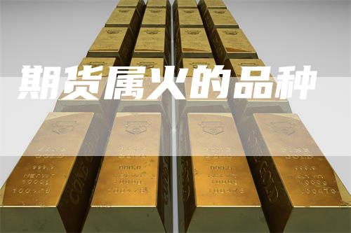 期货属火的品种_https://www.gkizvl.com_期货直播_第1张