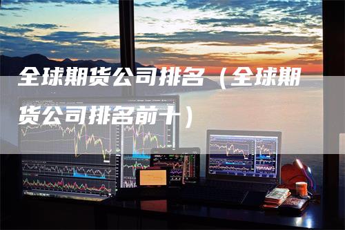 全球期货公司排名（全球期货公司排名前十）_https://www.gkizvl.com_期货公司_第1张