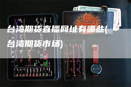 台湾期货直播网址有哪些(台湾期货市场)_https://www.gkizvl.com_期货直播_第1张