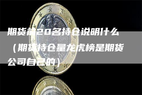 期货前20名持仓说明什么（期货持仓量龙虎榜是期货公司自己的）_https://www.gkizvl.com_期货入门_第1张