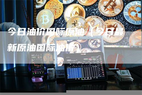 今日油价国际原油（今日最新原油国际油价）_https://www.gkizvl.com_原油期货_第1张