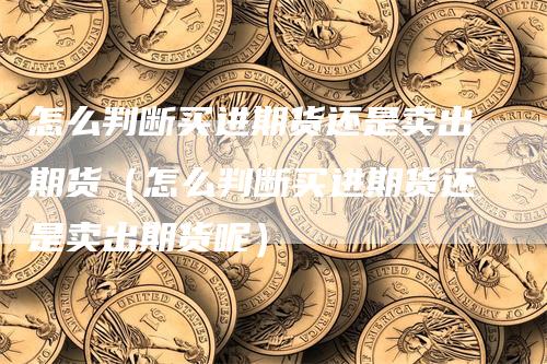 怎么判断买进期货还是卖出期货（怎么判断买进期货还是卖出期货呢）_https://www.gkizvl.com_期货百科_第1张