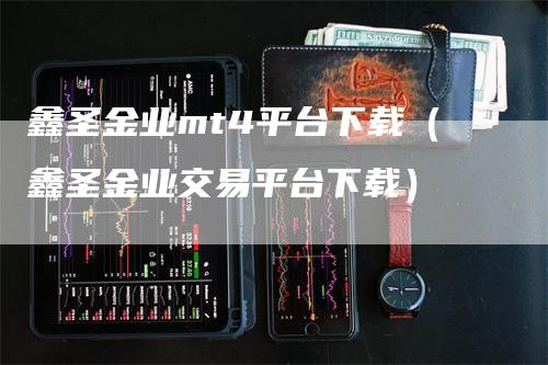 鑫圣金业mt4平台下载（鑫圣金业交易平台下载）_https://www.gkizvl.com_期货平台_第1张
