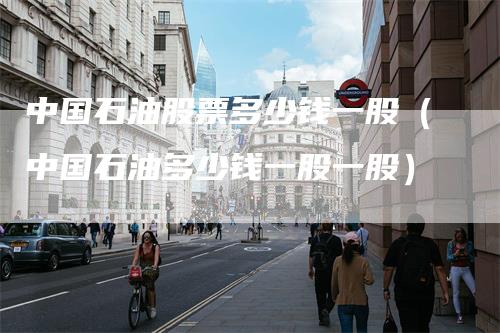 中国石油股票多少钱一股（中国石油多少钱一股一股）_https://www.gkizvl.com_原油期货_第1张