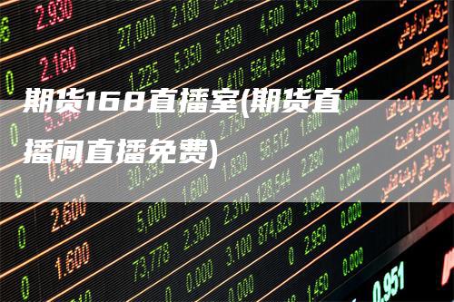 期货168直播室(期货直播间直播免费)_https://www.gkizvl.com_期货直播_第1张