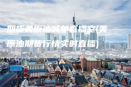 期货美原油喊单直播室(美原油期货行情实时直播)_https://www.gkizvl.com_期货直播_第1张