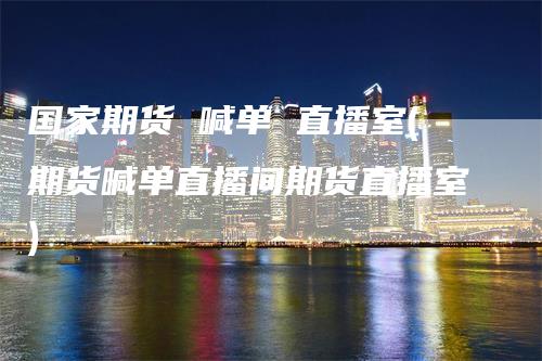 国家期货 喊单 直播室(期货喊单直播间期货直播室)_期货直播_第1张_道富期货直播网 国家期货 喊单 直播室(期货喊单直播间期货直播室)_https://www.gkizvl.com_期货直播_第1张