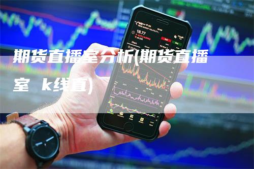 期货直播室分析(期货直播室 k线直)_https://www.gkizvl.com_期货直播_第1张