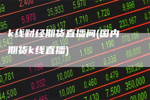 k线财经期货直播间(国内期货k线直播)_https://www.gkizvl.com_期货直播_第1张