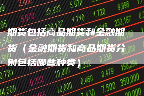期货包括商品期货和金融期货（金融期货和商品期货分别包括哪些种类）_https://www.gkizvl.com_期货百科_第1张