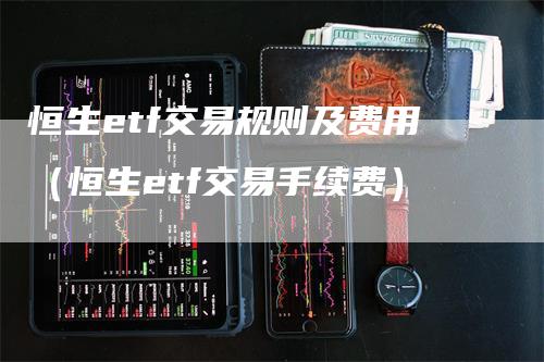 恒生etf交易规则及费用（恒生etf交易手续费）_https://www.gkizvl.com_恒生指数_第1张