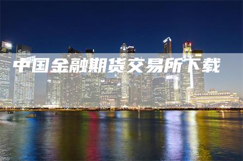 中国金融期货交易所下载_https://www.gkizvl.com_期货平台_第1张