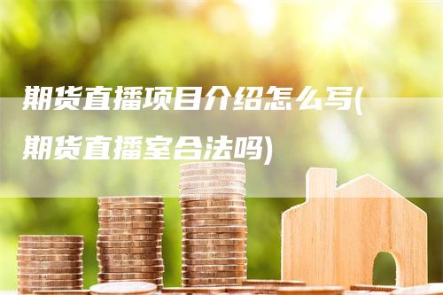 期货直播项目介绍怎么写(期货直播室合法吗)_https://www.gkizvl.com_期货直播_第1张