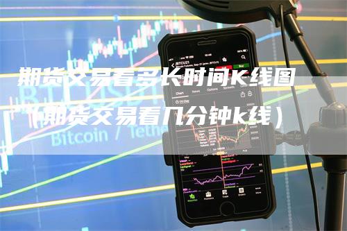 期货交易看多长时间K线图（期货交易看几分钟k线）_https://www.gkizvl.com_期货技术_第1张