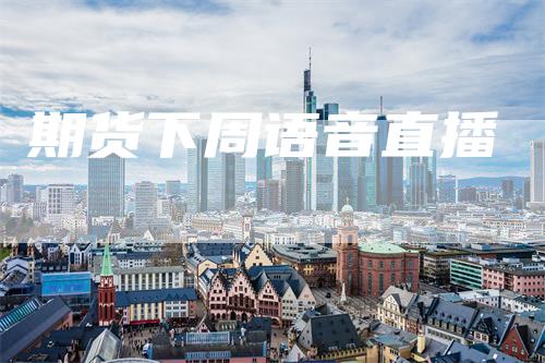 期货下周语音直播_https://www.gkizvl.com_期货直播_第1张