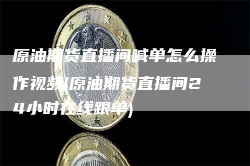 原油期货直播间喊单怎么操作视频(原油期货直播间24小时在线跟单)_https://www.gkizvl.com_期货直播_第1张