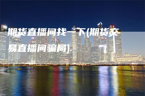 期货直播间找一下(期货交易直播间骗局)_https://www.gkizvl.com_期货直播_第1张