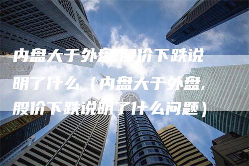 内盘大于外盘,股价下跌说明了什么（内盘大于外盘,股价下跌说明了什么问题）_https://www.gkizvl.com_内盘期货_第1张