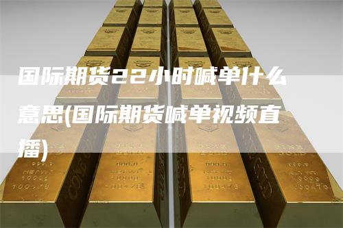 国际期货22小时喊单什么意思(国际期货喊单视频直播)_https://www.gkizvl.com_期货喊单_第1张