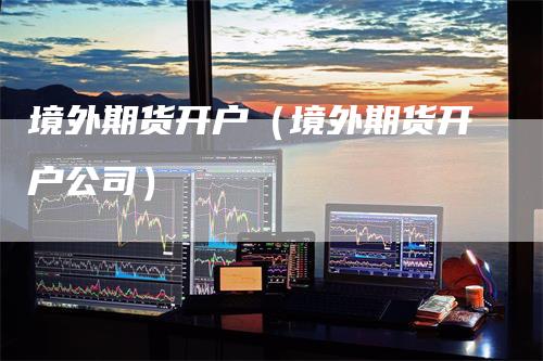 境外期货开户（境外期货开户公司）_https://www.gkizvl.com_期货开户_第1张