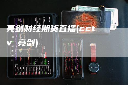 亮剑财经期货直播(cctv 亮剑)_https://www.gkizvl.com_期货直播_第1张