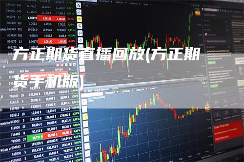 方正期货直播回放(方正期货手机版)_https://www.gkizvl.com_期货直播_第1张