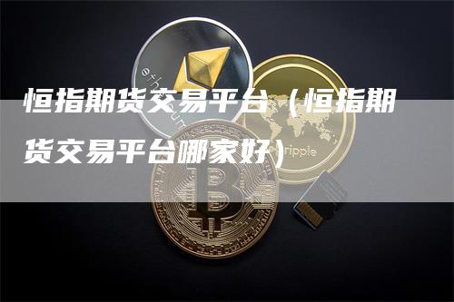 恒指期货交易平台（恒指期货交易平台哪家好）_https://www.gkizvl.com_恒指期货_第1张