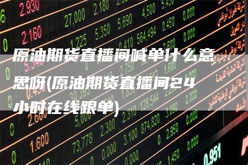 原油期货直播间喊单什么意思呀(原油期货直播间24小时在线跟单)_https://www.gkizvl.com_期货直播_第1张