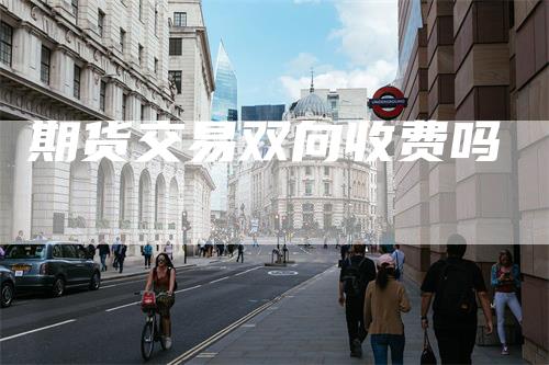 期货交易双向收费吗_https://www.gkizvl.com_期货平台_第1张