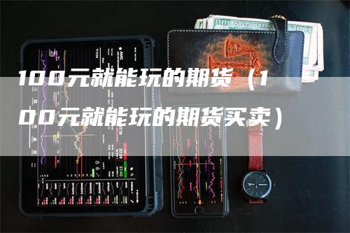 100元就能玩的期货（100元就能玩的期货买卖）_https://www.gkizvl.com_期货百科_第1张