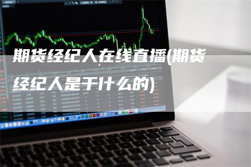 期货经纪人在线直播(期货经纪人是干什么的)_https://www.gkizvl.com_期货直播_第1张