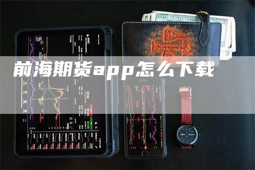 前海期货app怎么下载_https://www.gkizvl.com_期货百科_第1张