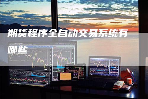 期货程序全自动交易系统有哪些_https://www.gkizvl.com_期货直播_第1张