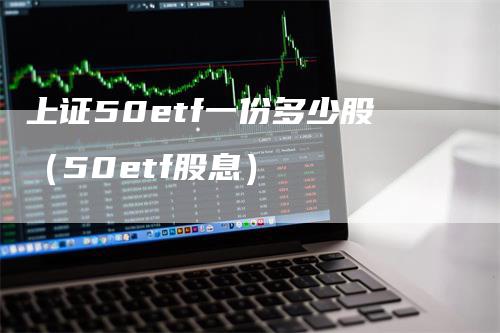 上证50etf一份多少股（50etf股息）_https://www.gkizvl.com_股指期货_第1张