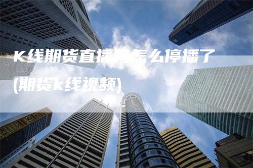 K线期货直播间怎么停播了(期货k线视频)_https://www.gkizvl.com_期货直播_第1张