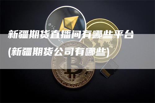新疆期货直播间有哪些平台(新疆期货公司有哪些)_https://www.gkizvl.com_期货直播_第1张