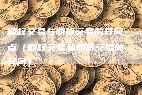 期权交易与期货交易的异同点（期权交易和期货交易的异同）_https://www.gkizvl.com_期货百科_第1张