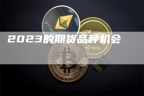2023的期货品种机会_https://www.gkizvl.com_国际期货_第1张
