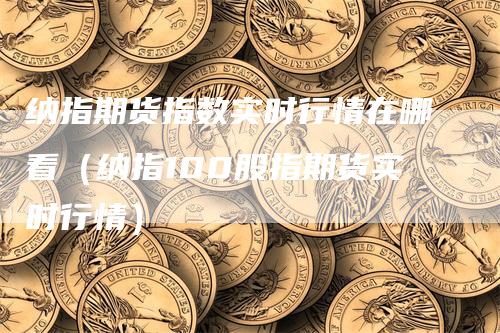 纳指期货指数实时行情在哪看（纳指100股指期货实时行情）_https://www.gkizvl.com_纳指期货_第1张
