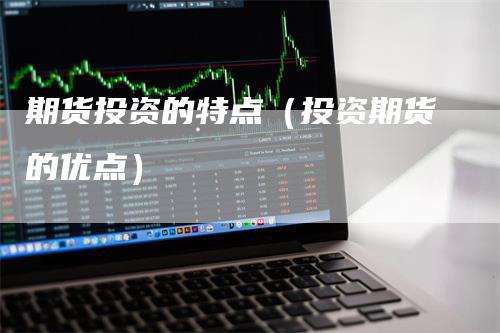 期货投资的特点（投资期货的优点）_https://www.gkizvl.com_期货百科_第1张