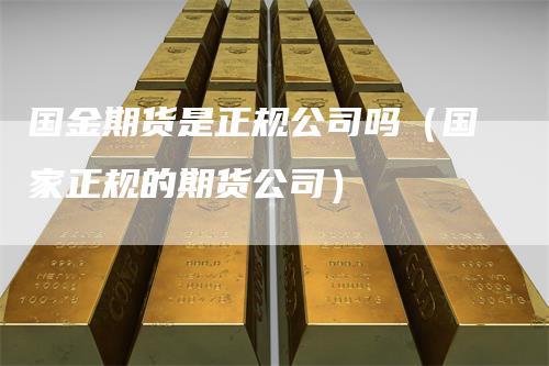 国金期货是正规公司吗（国家正规的期货公司）_https://www.gkizvl.com_期货公司_第1张